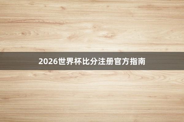 2026世界杯比分注册官方指南