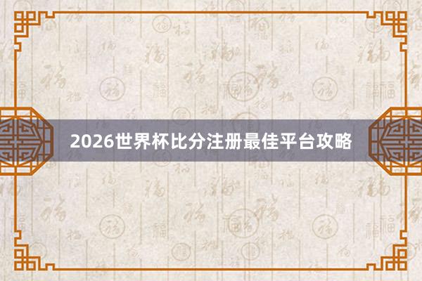 2026世界杯比分注册最佳平台攻略