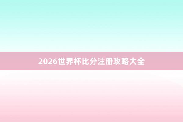 2026世界杯比分注册攻略大全