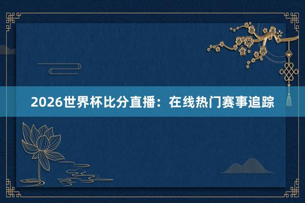 2026世界杯比分直播：在线热门赛事追踪