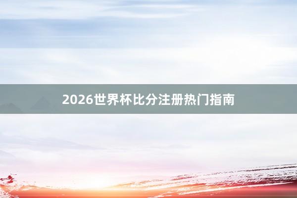 2026世界杯比分注册热门指南